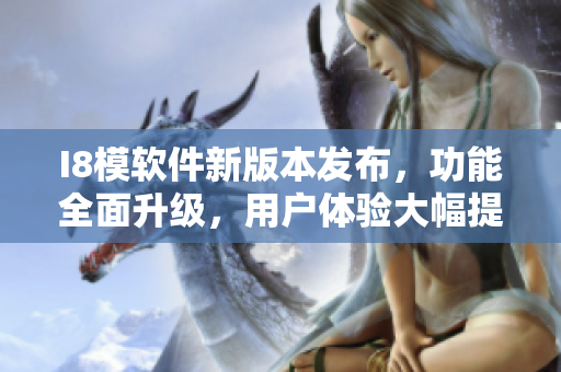 I8模软件新版本发布，功能全面升级，用户体验大幅提升