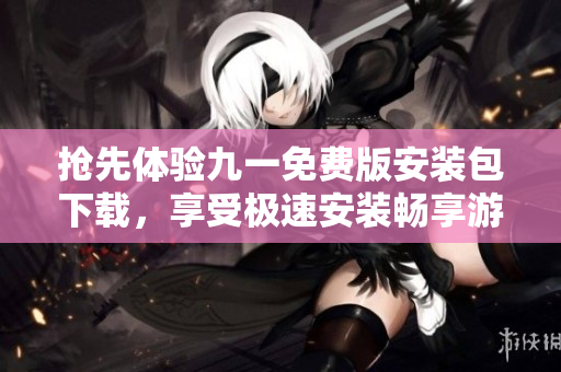 抢先体验九一免费版安装包下载，享受极速安装畅享游戏娱乐