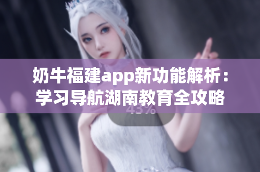 奶牛福建app新功能解析：学习导航湖南教育全攻略