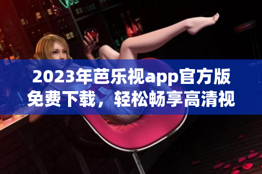 2023年芭乐视app官方版免费下载，轻松畅享高清视频服务