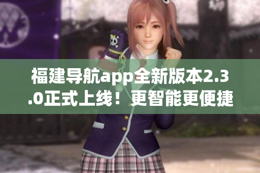 福建导航app全新版本2.3.0正式上线！更智能更便捷，带你畅游福建宝岛多彩风光