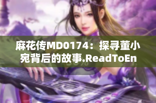 麻花传MD0174：探寻董小宛背后的故事.ReadToEnd
