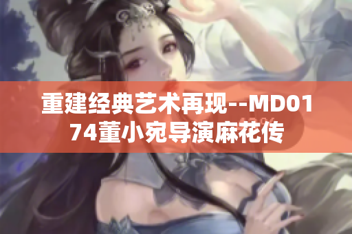 重建经典艺术再现--MD0174董小宛导演麻花传