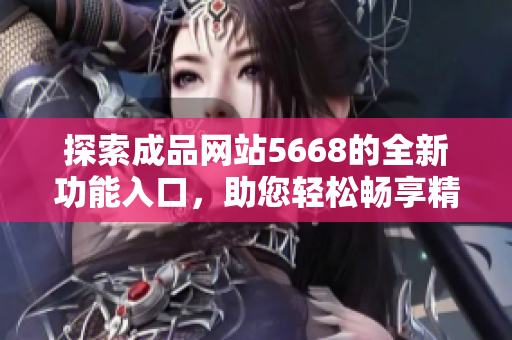 探索成品网站5668的全新功能入口，助您轻松畅享精彩体验