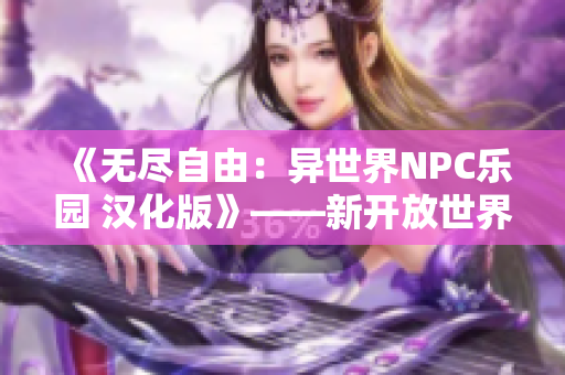 《无尽自由：异世界NPC乐园 汉化版》——新开放世界游戏 呼朋唤友一展宏图
