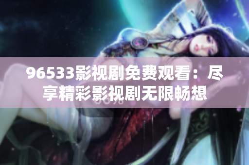 96533影视剧免费观看：尽享精彩影视剧无限畅想