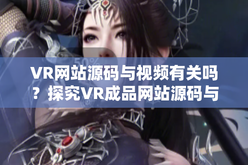VR网站源码与视频有关吗？探究VR成品网站源码与视频的关系
