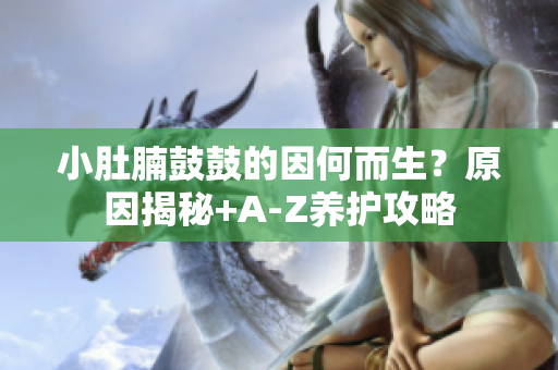 小肚腩鼓鼓的因何而生？原因揭秘+A-Z养护攻略