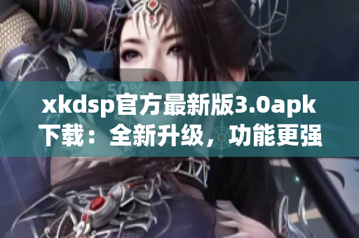 xkdsp官方最新版3.0apk下载：全新升级，功能更强大