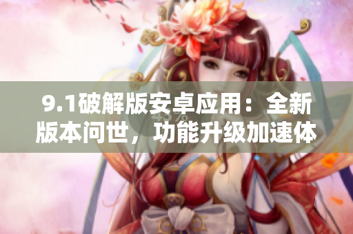 9.1破解版安卓应用：全新版本问世，功能升级加速体验
