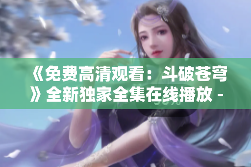 《免费高清观看：斗破苍穹》全新独家全集在线播放 - 红桃影视