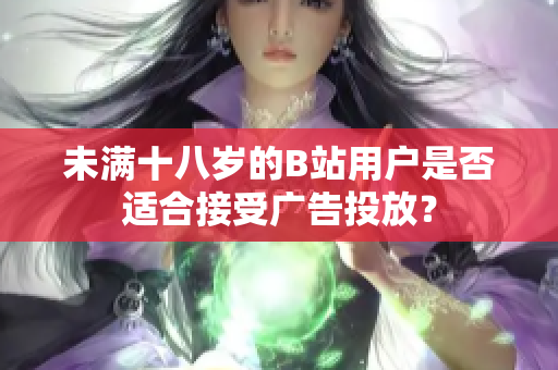 未满十八岁的B站用户是否适合接受广告投放？
