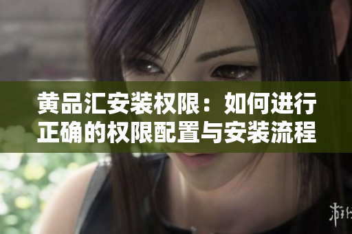 黄品汇安装权限：如何进行正确的权限配置与安装流程？