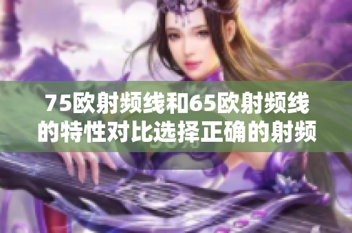 75欧射频线和65欧射频线的特性对比选择正确的射频线有何影响？