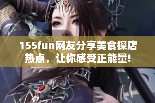 155fun网友分享美食探店热点，让你感受正能量!