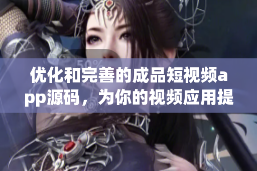 优化和完善的成品短视频app源码，为你的视频应用提供多重优势
