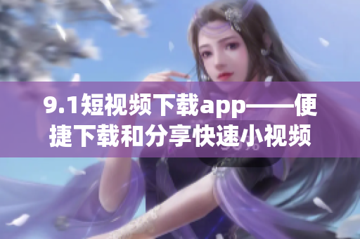 9.1短视频下载app——便捷下载和分享快速小视频