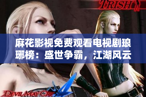麻花影视免费观看电视剧琅琊榜：盛世争霸，江湖风云再起