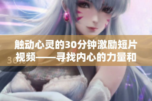 触动心灵的30分钟激励短片视频——寻找内心的力量和勇气