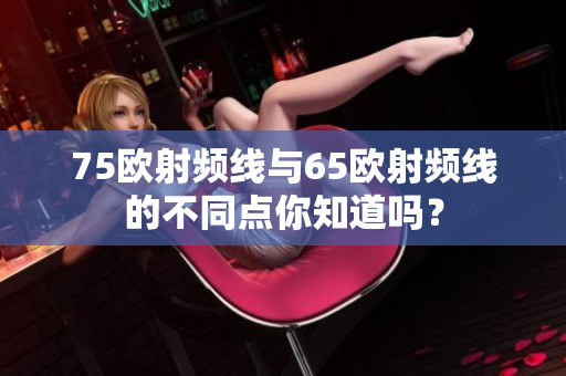75欧射频线与65欧射频线的不同点你知道吗？