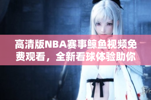 高清版NBA赛事鲸鱼视频免费观看，全新看球体验助你畅享篮球盛宴