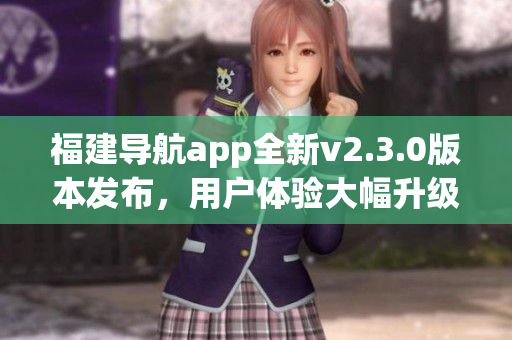 福建导航app全新v2.3.0版本发布，用户体验大幅升级！
