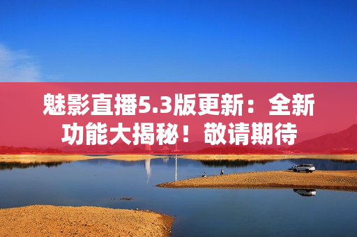 魅影直播5.3版更新：全新功能大揭秘！敬请期待