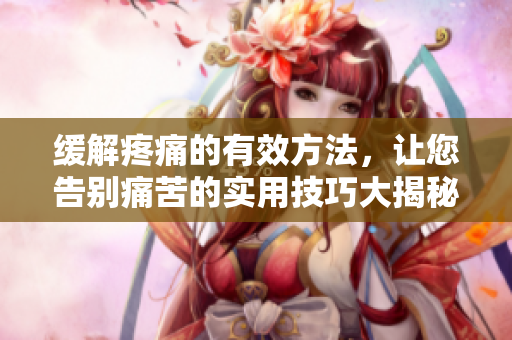 缓解疼痛的有效方法，让您告别痛苦的实用技巧大揭秘