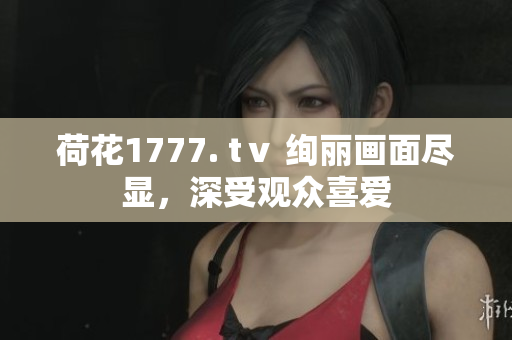 荷花1777. tⅴ 绚丽画面尽显，深受观众喜爱