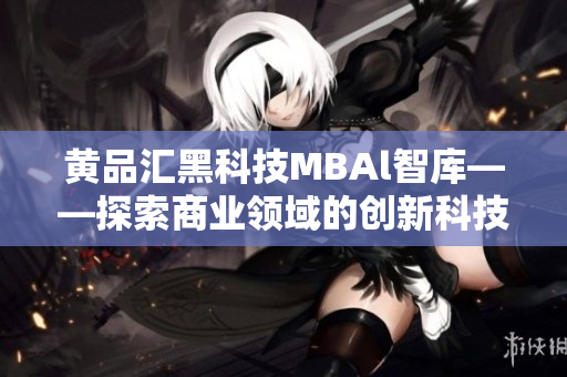 黄品汇黑科技MBAl智库——探索商业领域的创新科技应用