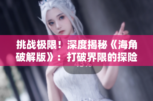 挑战极限！深度揭秘《海角破解版》：打破界限的探险之旅