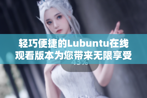 轻巧便捷的Lubuntu在线观看版本为您带来无限享受