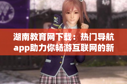 湖南教育网下载：热门导航app助力你畅游互联网的新选择