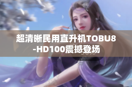 超清晰民用直升机TOBU8-HD100震撼登场