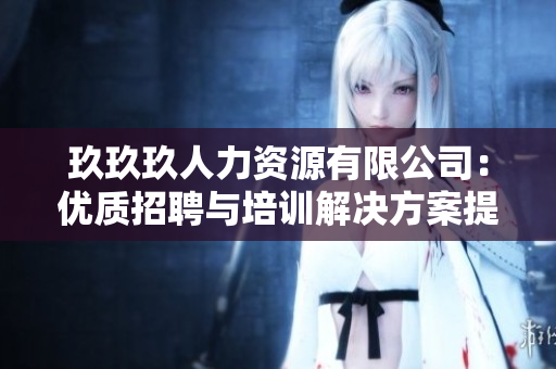 玖玖玖人力资源有限公司：优质招聘与培训解决方案提供商