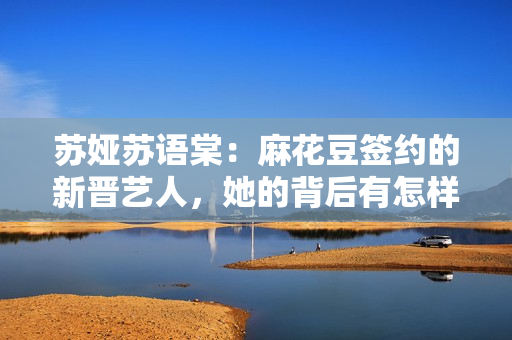 苏娅苏语棠：麻花豆签约的新晋艺人，她的背后有怎样的故事？