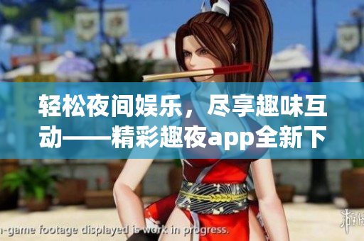 轻松夜间娱乐，尽享趣味互动——精彩趣夜app全新下载