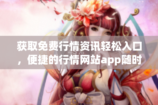 获取免费行情资讯轻松入口，便捷的行情网站app随时查看