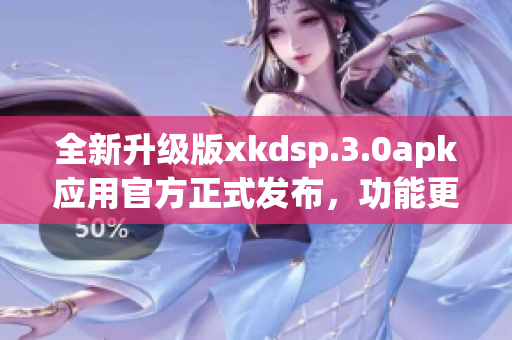 全新升级版xkdsp.3.0apk应用官方正式发布，功能更强大