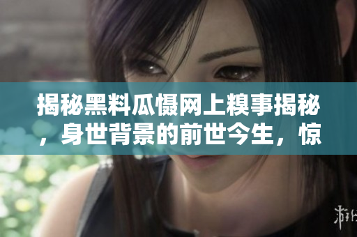 揭秘黑料瓜慑网上糗事揭秘，身世背景的前世今生，惊人真相全盘解析