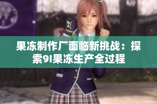 果冻制作厂面临新挑战：探索9I果冻生产全过程