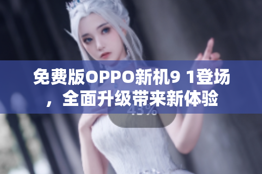 免费版OPPO新机9 1登场，全面升级带来新体验