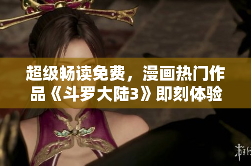 超级畅读免费，漫画热门作品《斗罗大陆3》即刻体验
