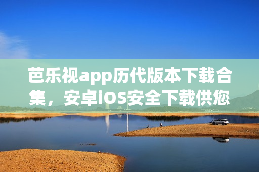 芭乐视app历代版本下载合集，安卓iOS安全下载供您选择