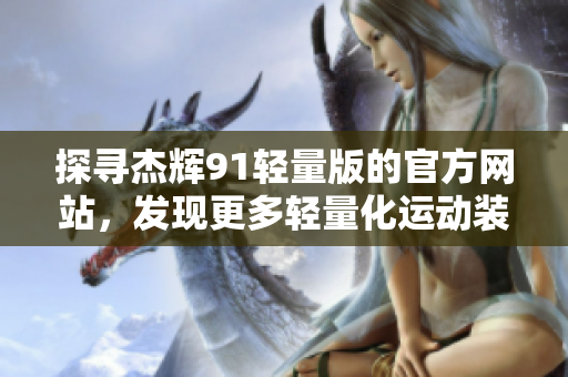 探寻杰辉91轻量版的官方网站，发现更多轻量化运动装备的魅力