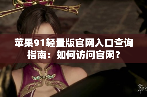 苹果91轻量版官网入口查询指南：如何访问官网？
