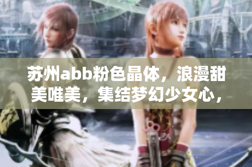 苏州abb粉色晶体，浪漫甜美唯美，集结梦幻少女心，让你的生活更美好