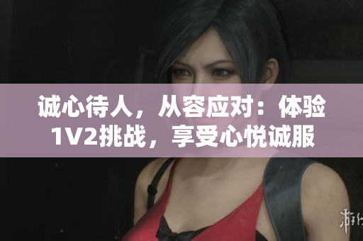 诚心待人，从容应对：体验1V2挑战，享受心悦诚服