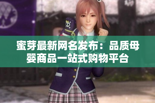 蜜芽最新网名发布：品质母婴商品一站式购物平台
