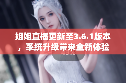 姐姐直播更新至3.6.1版本，系统升级带来全新体验